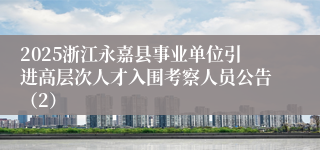 2025浙江永嘉县事业单位引进高层次人才入围考察人员公告（2）