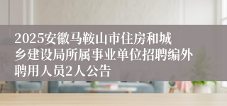 2025安徽马鞍山市住房和城乡建设局所属事业单位招聘编外聘用人员2人公告