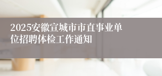 2025安徽宣城市市直事业单位招聘体检工作通知