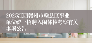 2025江西赣州市赣县区事业单位统一招聘入闱体检考察有关事项公告