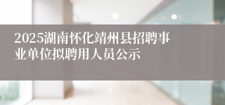 2025湖南怀化靖州县招聘事业单位拟聘用人员公示
