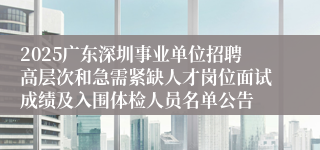 2025广东深圳事业单位招聘高层次和急需紧缺人才岗位面试成绩及入围体检人员名单公告