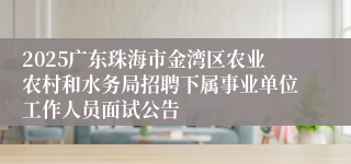 2025广东珠海市金湾区农业农村和水务局招聘下属事业单位工作人员面试公告