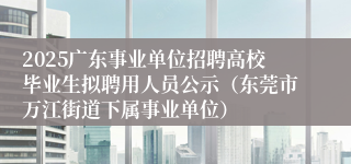 2025广东事业单位招聘高校毕业生拟聘用人员公示（东莞市万江街道下属事业单位）