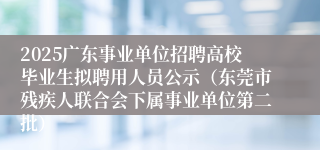 2025广东事业单位招聘高校毕业生拟聘用人员公示（东莞市残疾人联合会下属事业单位第二批）