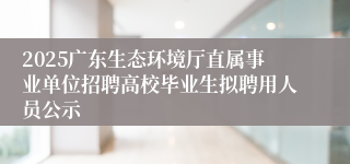 2025广东生态环境厅直属事业单位招聘高校毕业生拟聘用人员公示