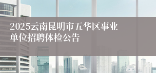 2025云南昆明市五华区事业单位招聘体检公告