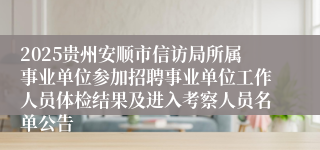 2025贵州安顺市信访局所属事业单位参加招聘事业单位工作人员体检结果及进入考察人员名单公告