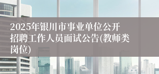 2025年银川市事业单位公开招聘工作人员面试公告(教师类岗位)