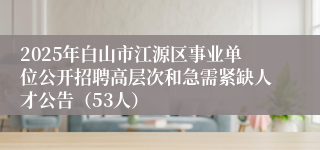2025年白山市江源区事业单位公开招聘高层次和急需紧缺人才公告（53人）