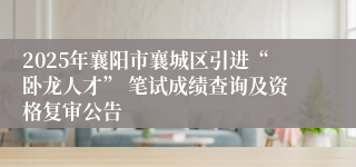 2025年襄阳市襄城区引进“卧龙人才” 笔试成绩查询及资格复审公告