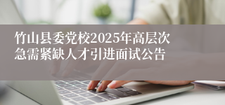 竹山县委党校2025年高层次急需紧缺人才引进面试公告