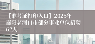 【准考证打印入口】2025年襄阳老河口市部分事业单位招聘62人