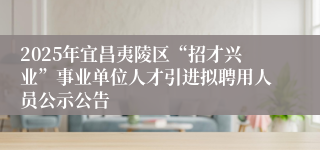 2025年宜昌夷陵区“招才兴业”事业单位人才引进拟聘用人员公示公告