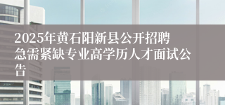2025年黄石阳新县公开招聘急需紧缺专业高学历人才面试公告
