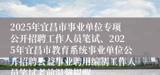 2025年宜昌市事业单位专项公开招聘工作人员笔试、2025年宜昌市教育系统事业单位公开招聘公益事业聘用编制工作人员笔试考前温馨提醒