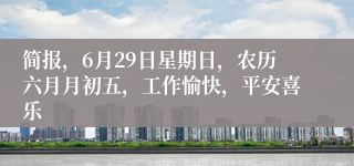 简报，6月29日星期日，农历六月月初五，工作愉快，平安喜乐