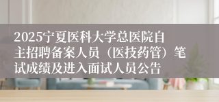 2025宁夏医科大学总医院自主招聘备案人员（医技药管）笔试成绩及进入面试人员公告