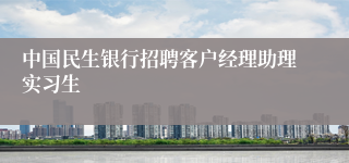 中国民生银行招聘客户经理助理实习生