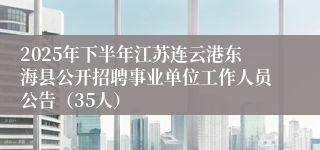 2025年下半年江苏连云港东海县公开招聘事业单位工作人员公告（35人）