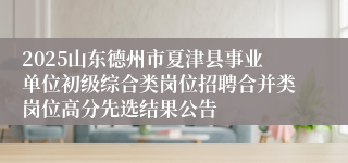 2025山东德州市夏津县事业单位初级综合类岗位招聘合并类岗位高分先选结果公告