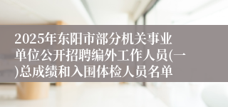 2025年东阳市部分机关事业单位公开招聘编外工作人员(一)总成绩和入围体检人员名单