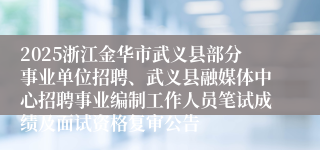 2025浙江金华市武义县部分事业单位招聘、武义县融媒体中心招聘事业编制工作人员笔试成绩及面试资格复审公告