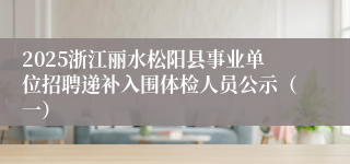 2025浙江丽水松阳县事业单位招聘递补入围体检人员公示（一）
