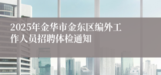 2025年金华市金东区编外工作人员招聘体检通知
