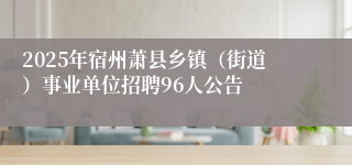 2025年宿州萧县乡镇（街道）事业单位招聘96人公告