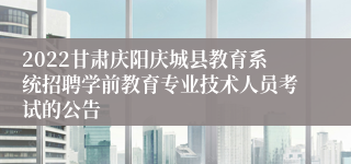 2022甘肃庆阳庆城县教育系统招聘学前教育专业技术人员考试的公告