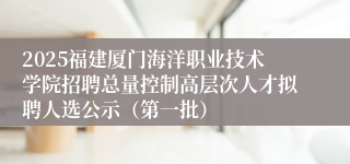 2025福建厦门海洋职业技术学院招聘总量控制高层次人才拟聘人选公示（第一批）