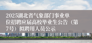 2025湖北省气象部门事业单位招聘应届高校毕业生公告（第7号）拟聘用人员公示