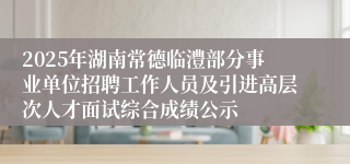 2025年湖南常德临澧部分事业单位招聘工作人员及引进高层次人才面试综合成绩公示