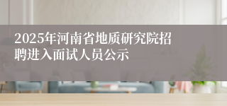 2025年河南省地质研究院招聘进入面试人员公示