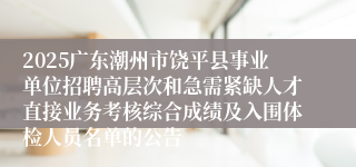 2025广东潮州市饶平县事业单位招聘高层次和急需紧缺人才直接业务考核综合成绩及入围体检人员名单的公告