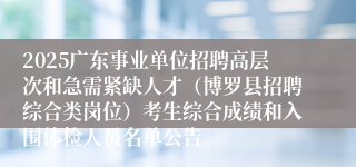 2025广东事业单位招聘高层次和急需紧缺人才（博罗县招聘综合类岗位）考生综合成绩和入围体检人员名单公告