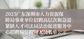 2025广东深圳市人力资源保障局事业单位招聘高层次和急需紧缺人才司法局法治促进服务中心招聘岗位拟聘人员名单公示