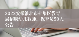 2022安徽淮北市杜集区教育局招聘幼儿教师、保育员50人公告