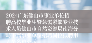 2024广东佛山市事业单位招聘高校毕业生暨急需紧缺专业技术人员佛山市自然资源局南海分局下属事业单位招聘岗位拟聘用人员名单公示