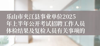 乐山市夹江县事业单位2025年上半年公开考试招聘工作人员体检结果及复检人员有关事项的公告
