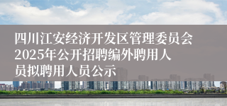 四川江安经济开发区管理委员会2025年公开招聘编外聘用人员拟聘用人员公示