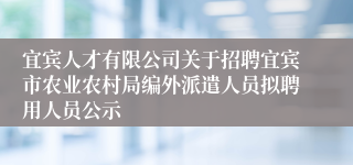 宜宾人才有限公司关于招聘宜宾市农业农村局编外派遣人员拟聘用人员公示