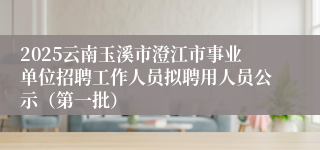 2025云南玉溪市澄江市事业单位招聘工作人员拟聘用人员公示（第一批）