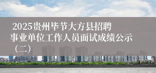  2025贵州毕节大方县招聘事业单位工作人员面试成绩公示（二）