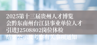 2025第十三届贵州人才博览会黔东南州台江县事业单位人才引进J2508802岗位体检结果公示及考察有关事项通知