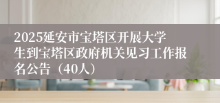 2025延安市宝塔区开展大学生到宝塔区政府机关见习工作报名公告（40人）