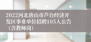2022河北唐山市芦台经济开发区事业单位招聘105人公告（含教师岗）