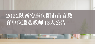 2022陕西安康旬阳市市直教育单位遴选教师43人公告