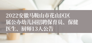 2022安徽马鞍山市花山区区属公办幼儿园招聘保育员、保健医生、厨师13人公告